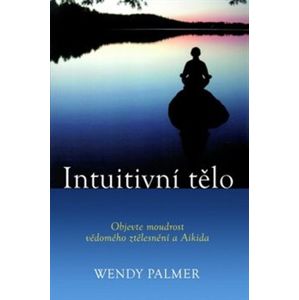 Intuitivní tělo. Objevte moudrost vědomého ztělesnění a Aikida - Wendy Palmer