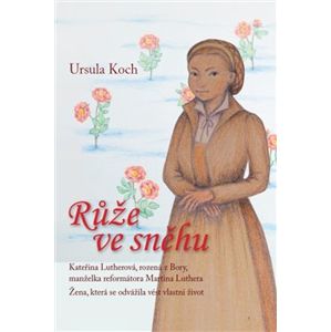Růže ve sněhu. Kateřina Lutherová, rozená z Bory, manželka reformátora Martina Luthera - Ursula Koch