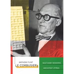 Le Corbusier. Muž doby moderní, architekt zítřka - Anthony Flint