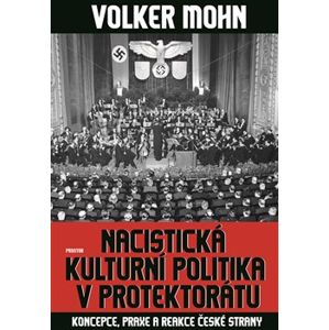 Nacistická kulturní politika v Protektorátu. Koncepce, praxe a reakce české strany - Volker Mohn