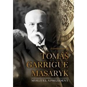 Tomáš Garrigue Masaryk. Myslitel a prezident - František Emmert