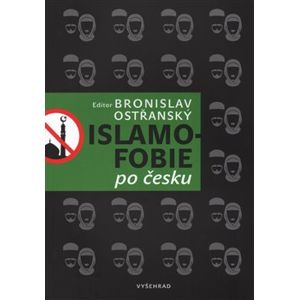 Islamofobie po česku. Český odpor vůči islámu, jeho východiska, projevy, souvislosti, přesahy i paradoxy - Bronislav Ostřanský