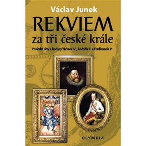 Rekviem za tři české krále. Poslední dny a hodiny Václava IV., Rudolfa II., Ferdinanda V. - Václav Junek