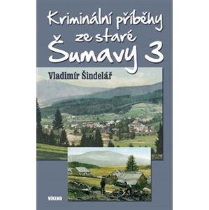 Kriminální příběhy ze staré Šumavy 3 - Vladimír Šindelář