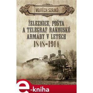 Železnice, pošta a telegraf rakouské armády v letech 1848–1914 - Vojtěch Szajkó e-kniha