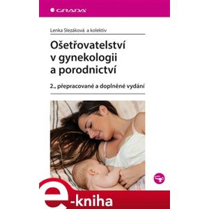 Ošetřovatelství v gynekologii a porodnictví. 2., přepracované a doplněné vydání - Lenka Slezáková, kolektiv e-kniha