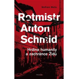 Rotmistr Anton Schmid. Hrdina humanity a zachránce Židů - Wolfram Wette