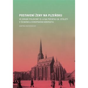 Postavení ženy na Plzeňsku ve druhé polovině 19. a na počátku 20. století v českém a evropském kontextu - Martina Kratochvílová