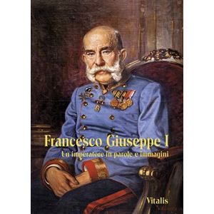 Francesco Giuseppe I. Un imperatore in parole e immagini - Juliana Weitlaner