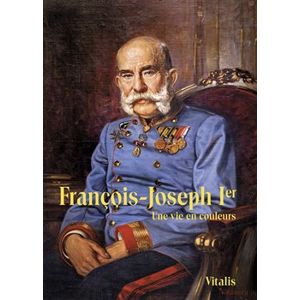 François-Joseph Ier. Une vie en couleurs - Juliana Weitlaner