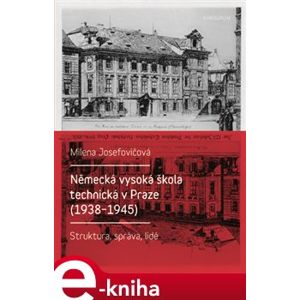 Německá vysoká škola technická v Praze (1938 - 1945). Struktura, správa, lidé - Milena Josefovičová e-kniha
