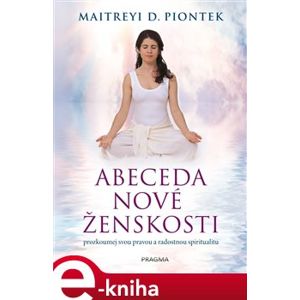 Abeceda nové ženskosti. Prozkoumej svou pravou a radostnou spiritualitu - Maitreyi D. Piontek e-kniha