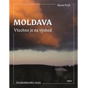 Moldava - Všechno je na východ. Krušnohorské eseje - Karel Fryč