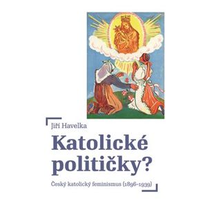 Katolické političky. Český katolický feminismus (1896-1939) - Jiří Havelka