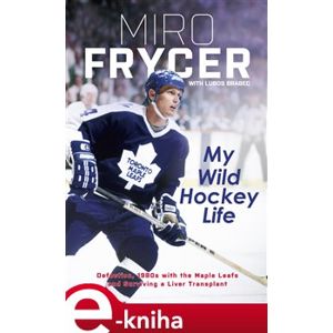 My Wild Hockey Life. Defection, 1980s with the Maple Leafs and Surviving a Liver Transplant - Miroslav Fryčer, Luboš Brabec e-kniha