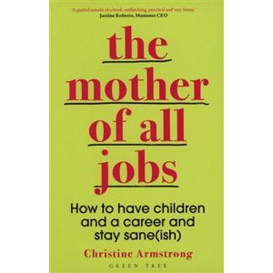Mother of All Jobs : How to Have Children and Career - Christine Armstrong
