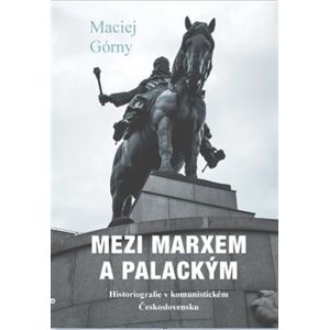 Mezi Marxem a Palackým. Historiografie v komunistickém Československu - Maciej Górny