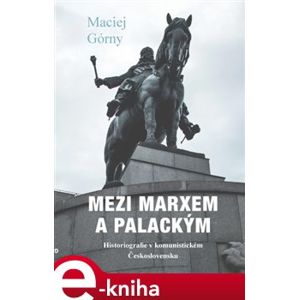 Mezi Marxem a Palackým. Historiografie v komunistickém Československu - Maciej Górny
