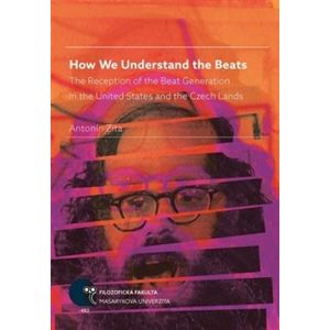 How We Understand the Beats. The Reception of the Beat Generation in the United States and the Czech Lands - Antonín Zita