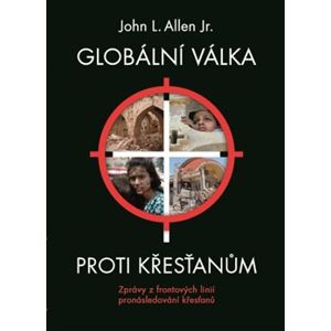Globální válka proti křesťanům. Zprávy z frontových linií pronásledování křesťanů - John L. Allen Jr.