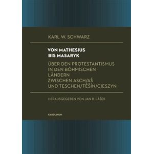 Von Mathesius bis Masaryk. Über den Protestantismus in den böhmischen Ländern zwischen Asch/Aš und Teschen/Těšín/Cieszyn - Karl W. Schwarz
