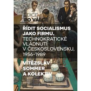 Řídit socialismus jako firmu. Technokratické vládnutí v Československu 1956—1989 - Vítězslav Sommer