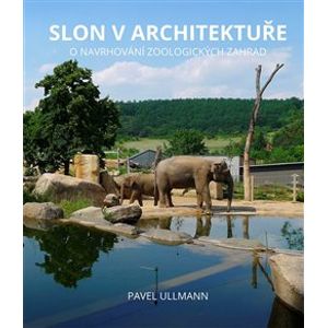 Slon v architektuře. O navrhování zoologických zahrad - Pavel Ullmann