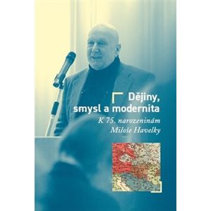 Dějiny, smysl a modernita. K 75. narozeninám Miloše Havelky