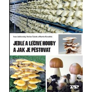 Jedlé a léčivé houby a jak je pěstovat - Martin Koudela, Ivan Jablonský, Václav Šašek