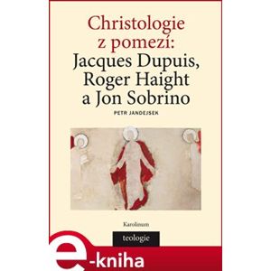 Christologie z pomezí. Jacques Dupuis, Roger Haight a Jon Sobrino - Petr Jandejsek