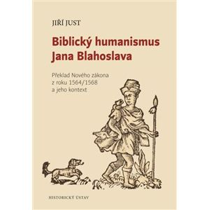 Biblický humanismus Jana Blahoslava. Překlad Nového zákona z roku 1564/1568 a jeho kontext - Jiří Just