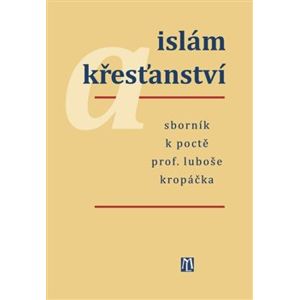 Islám a křesťanství. Sborník k poctě prof. Luboše Kropáčka