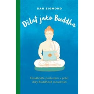 Dělat jako Buddha. Dosáhněte probuzení v práci díky Buddhově moudrosti - Dan Zigmond