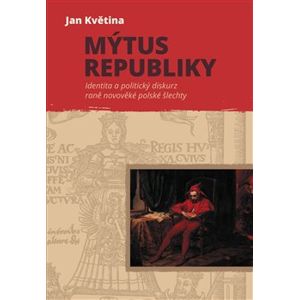 Mýtus republiky. Identita a politický diskurz raně novověké polské šlechty - Jan Květina