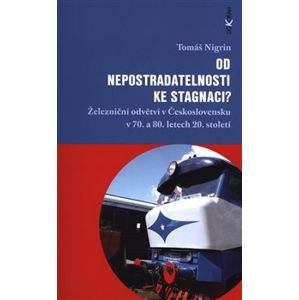 Od nepostradatelnosti ke stagnaci?. Železniční odvětví v Československu v 70. a 80. letech 20. století - Tomáš Nigrin