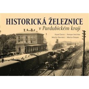 Historická železnice v Pardubickém kraji - Martin Štěpán, Roman Jeschke, Karel Černý, Martin Navrátil