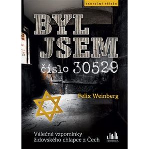 Byl jsem číslo 30529. Válečné vzpomínky židovského chlapce z Čech - Felix Weinberg