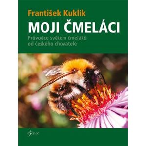 Moji čmeláci. Průvodce světem čmeláků od českého chovatele - František Kuklík