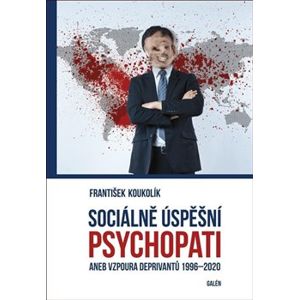 Sociálně úspěšní psychopati. aneb Vzpoura deprivantů 1996-2020 - František Koukolík