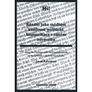 Kázání jako médium konfesně-politické komunikace v raném novověku. Matyáš Höe z Hoëneggu (1580–1645) a jeho kazatelská aktivita v předvečer a v průběhu třicetileté války - Aneta Kancírová