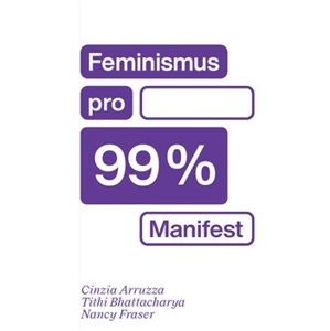 Feminismus pro 99 %. Manifest - Cinzia Arruzza, Tithi Bhattacharya, Nancy Fraser