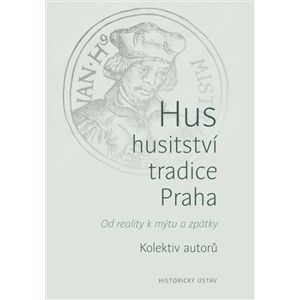 Hus – husitství – tradice - Praha. Od reality k mýtu a zpátky - kolektiv autorů