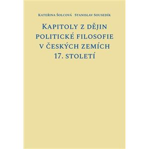 Kapitoly z dějin politické filosofie v českých zemích 17. století - Kateřina Šolcová, Stanislav Sousedík