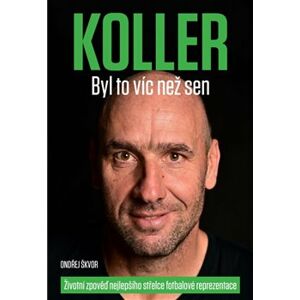 Koller: Byl to víc než sen - Životní zpověď nejlepšího střelce fotbalové reprezentace - Ondřej Škvor