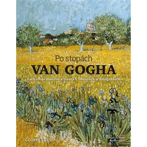 Po stopách Van Gogha. Zachycení malířova života v obrazech a fotografiích - Gloria Fossi