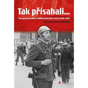 Tak přísahali.... Partyzánský odboj v českém pohraničí 1939–1945 - Emil Trojan, Martin Vaňourek