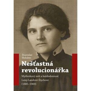 Nešťastná revolucionářka. Myšlenkový svět a každodennost Luisy Landové-Štychové (1885-1969) - Stanislav Holubec