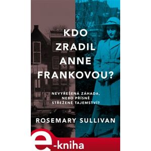Kdo zradil Anne Frankovou?. Nevyřešená záhada, nebo přísně střežené tajemství? - Rosemary Sullivan