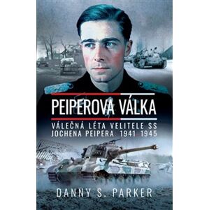 Peiperova válka. Válečná léta velitele SS Jochena Peipera: 1941–1945 - Danny S. Parker