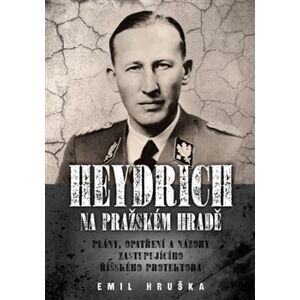Heydrich na Pražském hradě. Plány, opatření a názory zastupujícího říšského protektora - Emil Hruška